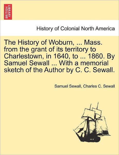 Cover for Samuel Sewall · The History of Woburn, ... Mass. from the Grant of Its Territory to Charlestown, in 1640, to ... 1860. by Samuel Sewall ... with a Memorial Sketch of the (Paperback Book) (2011)