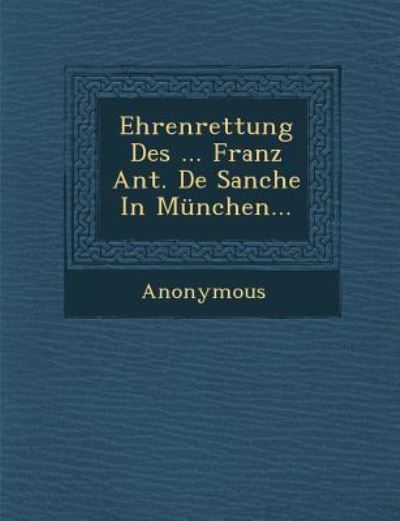 Ehrenrettung Des ... Franz Ant. De Sanche in Munchen... - Anonymous - Books - Saraswati Press - 9781288133024 - October 1, 2012