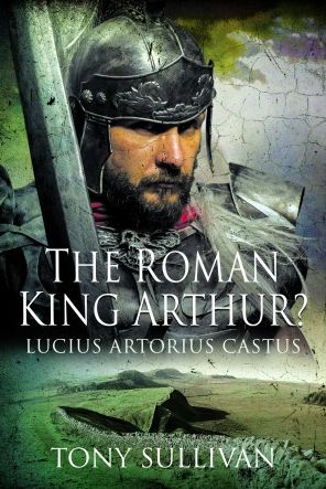 Cover for Tony Sullivan · The Roman King Arthur?: Lucius Artorius Castus (Hardcover Book) (2022)