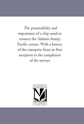 The Practicability and Importance of a Ship Canal to Connect the Atlantic & Pacific Oceans. with a History of the Enterprise from Its First Inception to the Completion of the Surveys - Michigan Historical Reprint Series - Books - Scholarly Publishing Office, University - 9781425503024 - August 19, 2011