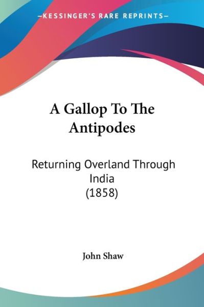 A Gallop to the Antipodes: Returning Overland Through India (1858) - John Shaw - Books - Kessinger Publishing - 9781437454024 - 2009