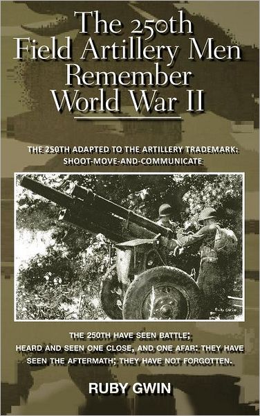 Cover for Ruby Gwin · The 250th Field Artillery men Remember World War Ii: the 250th Adapted to the Artillery Trademark: Shoot-move-and-communicate (Hardcover Book) (2012)