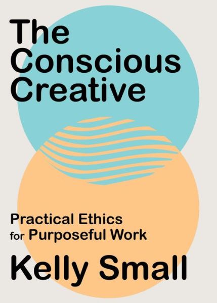 Cover for Kelly Small · Conscious Creative, The: Practical Ethics for Purposeful Work (Paperback Book) (2020)