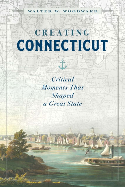 Cover for Walter W. Woodward · Creating Connecticut: Critical Moments That Shaped a Great State (Hardcover Book) (2020)