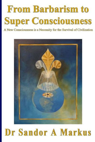 From Barbarism to Super Consciousness: a New Consciousness is a Necessity for the Survival of Civilization - Dr Sandor a Markus - Książki - Createspace - 9781493612024 - 5 lutego 2015