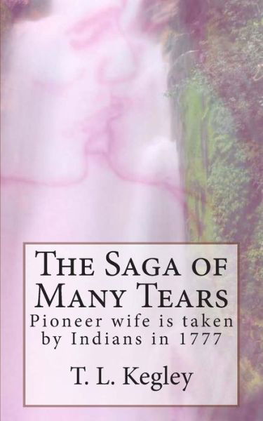 The Saga of Many Tears: Pioneer Wife is Taken by Indians in 1777 - T L Kegley - Książki - Createspace - 9781508750024 - 6 marca 2015