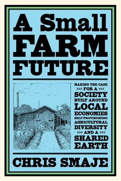 Cover for Chris Smaje · A Small Farm Future: Making the Case for a Society Built Around Local Economies, Self-Provisioning, Agricultural Diversity and a Shared Earth (Paperback Book) (2020)