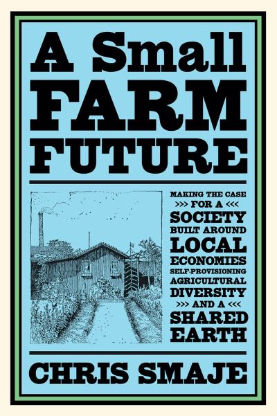 Cover for Chris Smaje · A Small Farm Future: Making the Case for a Society Built Around Local Economies, Self-Provisioning, Agricultural Diversity and a Shared Earth (Taschenbuch) (2020)