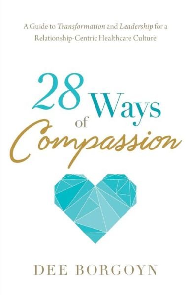 28 Ways of Compassion: A Guide to Transformation and Leadership for a Relationship-Centric Healthcare Culture - Dee Borgoyn - Kirjat - River Grove Books - 9781632992024 - tiistai 13. marraskuuta 2018