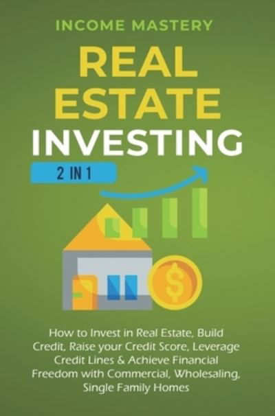 Cover for Income Mastery · Real Estate Investing: 2 in 1: How to invest in real estate, build credit, raise your credit score, leverage credit lines &amp; achieve financial freedom with commercial, wholesaling, single family homes (Hardcover Book) (2020)