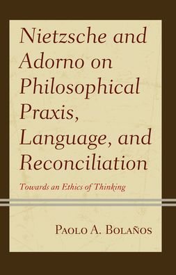 Cover for Paolo A. Bolanos · Nietzsche and Adorno on Philosophical Praxis, Language, and Reconciliation: Towards an Ethics of Thinking - Contemporary Studies in Idealism (Hardcover Book) (2020)