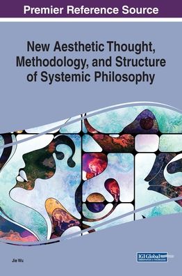 New Aesthetic Thought, Methodology, and Structure of Systemic Philosophy - Jie Wu - Bøger - Business Science Reference - 9781799817024 - 25. oktober 2019