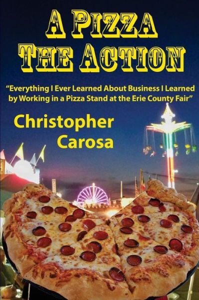 Cover for Christopher Carosa · A Pizza the Action: Everything I Ever Learned About Business I Learned by Working in a Pizza Stand at the Erie County Fair (Paperback Book) (2014)