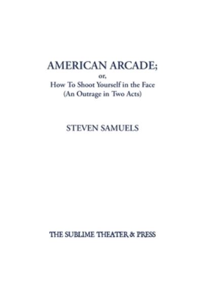 Cover for Steven Samuels · American Arcade; or, How To Shoot Yourself in the Face: (An Outrage in Two Acts) (Hardcover Book) (2021)