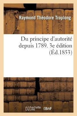 Du Principe d'Autorite Depuis 1789. 3e Edition - Raymond Theodore Troplong - Książki - Hachette Livre - BNF - 9782014045024 - 1 czerwca 2017