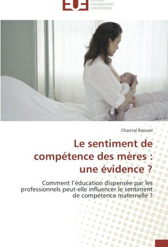 Cover for Chantal Razurel · Le Sentiment De Compétence Des Mères : Une Évidence ?: Comment L'éducation Dispensée Par Les Professionnels Peut-elle Influencer Le Sentiment De Compétence Maternelle ? (Paperback Book) [French edition] (2018)