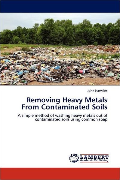 Cover for John Hawkins · Removing Heavy Metals from Contaminated Soils: a Simple Method of Washing Heavy Metals out of Contaminated Soils Using Common Soap (Paperback Book) (2011)