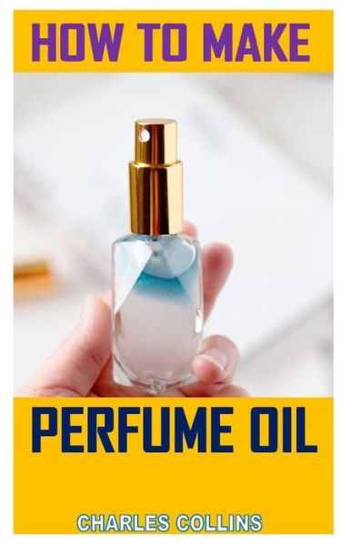 How to Make Perfume Oil - Charles Collins - Books - Independently Published - 9798569865024 - November 23, 2020