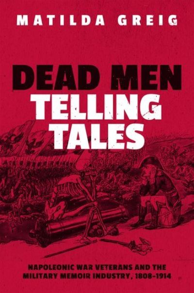 Cover for Greig, Matilda (Research Associate, Research Associate, University of Cardiff, UK) · Dead Men Telling Tales: Napoleonic War Veterans and the Military Memoir Industry, 1808-1914 (Hardcover Book) (2021)