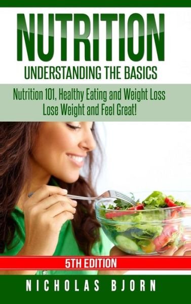 Nutrition : Understanding The Basics : Nutrition 101, Healthy Eating and Weight Loss - Lose Weight and Feel Great! - Nicholas Bjorn - Books - Lulu.com - 9780359868025 - August 22, 2019