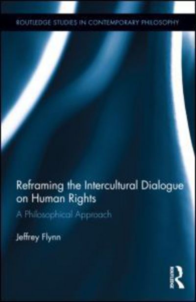 Cover for Flynn, Jeffrey (Fordham University, USA) · Reframing the Intercultural Dialogue on Human Rights: A Philosophical Approach - Routledge Studies in Contemporary Philosophy (Hardcover Book) (2013)