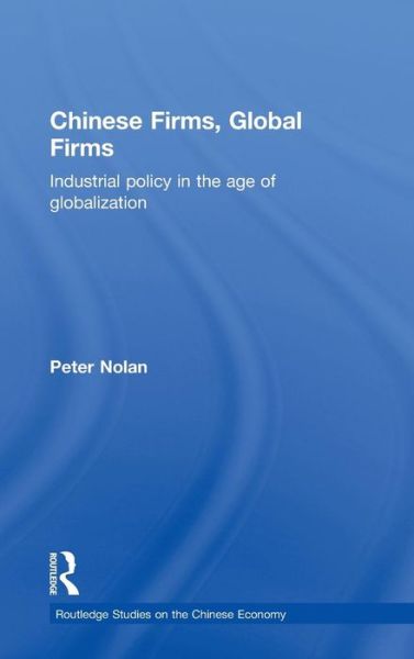 Chinese Firms, Global Firms: Industrial Policy in the Age of Globalization - Routledge Studies on the Chinese Economy - Peter Nolan - Books - Taylor & Francis Ltd - 9780415719025 - November 22, 2013