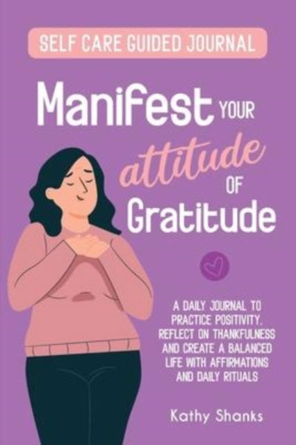 Cover for Kathy Shanks · Manifest your Attitude of Gratitude: A Self-Care Guided Journal to Practice Positivity, Reflect on Thankfulness and crate a Balanced Life with Affirmations and Daily Rituals (Paperback Book) (2021)