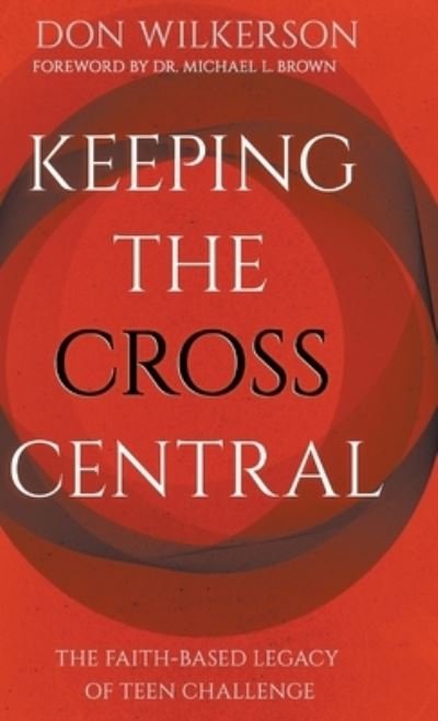 Cover for Don Wilkerson · Keeping the Cross Central: The Faith-Based Legacy of Teen Challenge (Hardcover Book) (2021)