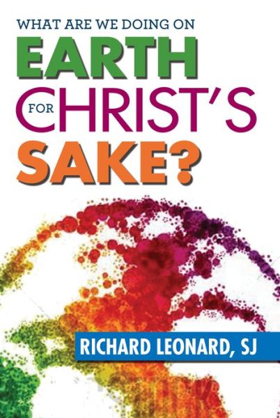 Cover for Leonard, Richard, SJ · What Are We Doing on Earth for Christ's Sake? (Paperback Book) (2015)