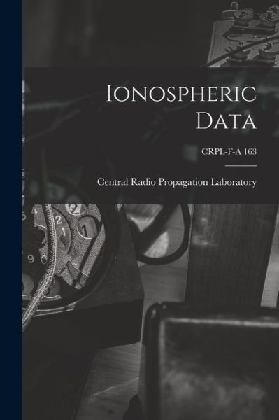 Ionospheric Data; CRPL-F-A 163 - Central Radio Propagation Laboratory - Kirjat - Hassell Street Press - 9781013864025 - torstai 9. syyskuuta 2021