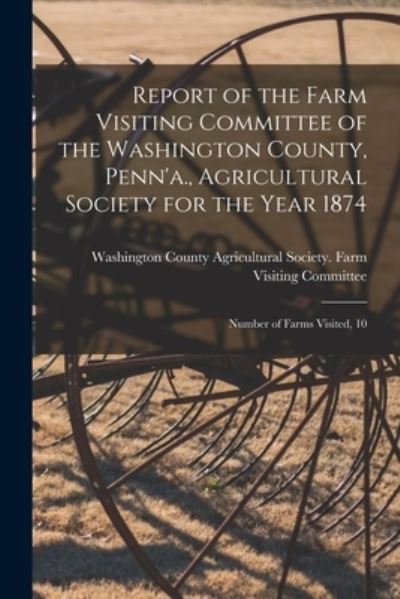 Cover for Washington County Agricultural Societ · Report of the Farm Visiting Committee of the Washington County, Penn'a., Agricultural Society for the Year 1874 [microform] (Paperback Book) (2021)