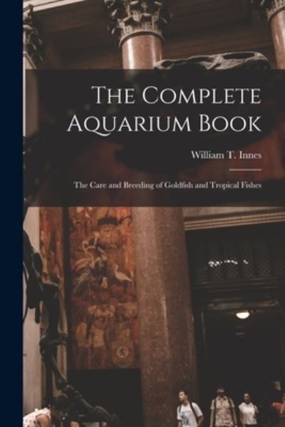 Cover for William T. 1874-1969 Innes · Complete Aquarium Book; the Care and Breeding of Goldfish and Tropical Fishes (Book) (2022)