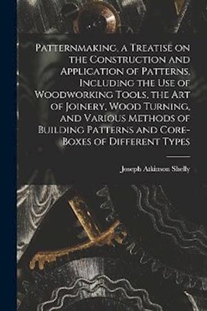 Cover for Joseph Atkinson Shelly · Patternmaking, a Treatise on the Construction and Application of Patterns, Including the Use of Woodworking Tools, the Art of Joinery, Wood Turning, and Various Methods of Building Patterns and Core-Boxes of Different Types (Book) (2022)