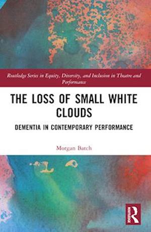 Cover for Morgan Batch · The Loss of Small White Clouds: Dementia in Contemporary Performance - Routledge Series in Equity, Diversity, and Inclusion in Theatre and Performance (Paperback Book) (2024)