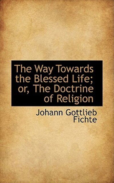 Cover for Johann Gottlieb Fichte · The Way Towards the Blessed Life; Or, the Doctrine of Religion (Bibliolife Reproduction) (Paperback Book) (2009)