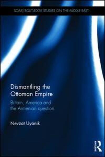Cover for Nevzat UyanÄ±k · Dismantling the Ottoman Empire: Britain, America and the Armenian question - SOAS / Routledge Studies on the Middle East (Hardcover bog) (2015)