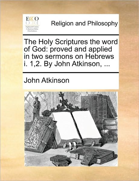 Cover for John Atkinson · The Holy Scriptures the Word of God: Proved and Applied in Two Sermons on Hebrews I. 1,2. by John Atkinson, ... (Paperback Book) (2010)