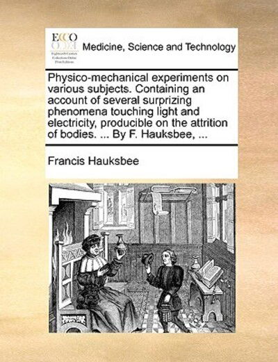 Cover for Francis Hauksbee · Physico-mechanical Experiments on Various Subjects. Containing an Account of Several Surprizing Phenomena Touching Light and Electricity, Producible O (Taschenbuch) (2010)