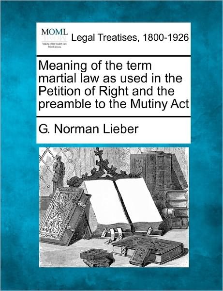 Cover for G Norman Lieber · Meaning of the Term Martial Law As Used in the Petition of Right and the Preamble to the Mutiny Act (Pocketbok) (2011)