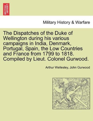 Cover for Duke Arthur Wellesley · The Dispatches of the Duke of Wellington During His Various Campaigns in India, Denmark, Portugal, Spain, the Low Countries and France from 1799 to 1818. Compiled by Lieut. Colonel Gurwood. (Taschenbuch) (2011)