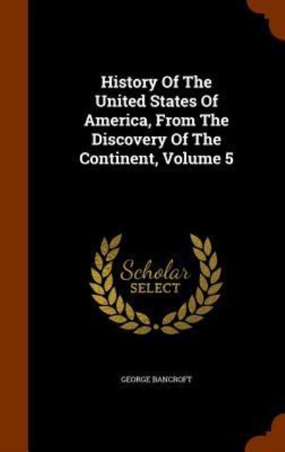 Cover for George Bancroft · History of the United States of America, from the Discovery of the Continent, Volume 5 (Hardcover Book) (2015)