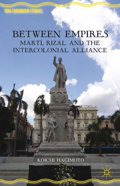 Cover for Koichi Hagimoto · Between Empires: Marti, Rizal, and the Intercolonial Alliance - New Caribbean Studies (Paperback Book) [1st ed. 2013 edition] (2013)