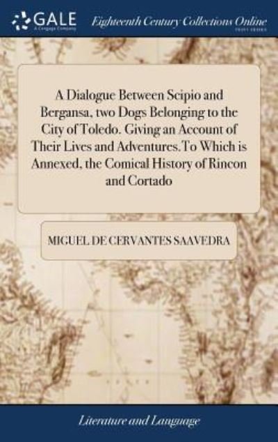 Cover for Miguel De Cervantes Saavedra · A Dialogue Between Scipio and Bergansa, two Dogs Belonging to the City of Toledo. Giving an Account of Their Lives and Adventures.To Which is Annexed, the Comical History of Rincon and Cortado (Hardcover bog) (2018)