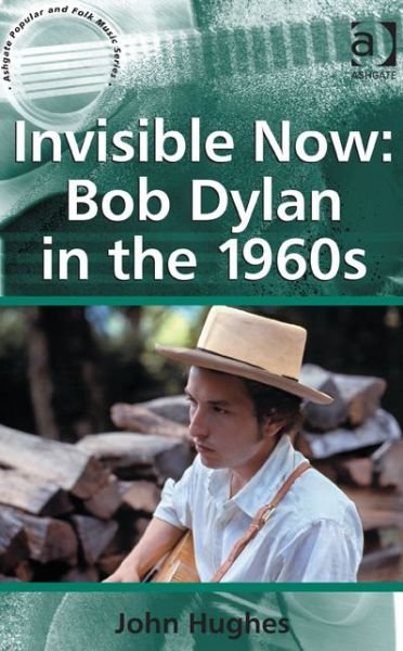 Invisible Now: Bob Dylan in the 1960s - Ashgate Popular and Folk Music Series - John Hughes - Books - Taylor & Francis Ltd - 9781409430025 - July 4, 2013