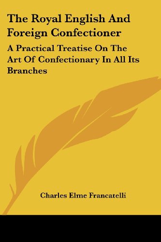 The Royal English and Foreign Confectioner: a Practical Treatise on the Art of Confectionary in All Its Branches - Charles Elme Francatelli - Books - Kessinger Publishing, LLC - 9781432692025 - June 25, 2007