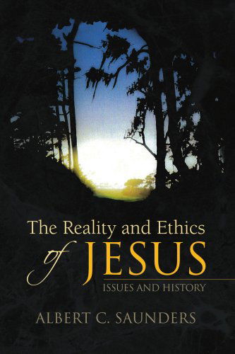 The Reality and Ethics of Jesus: Issues and History - Albert C. Saunders - Books - Xlibris - 9781436326025 - September 29, 2008