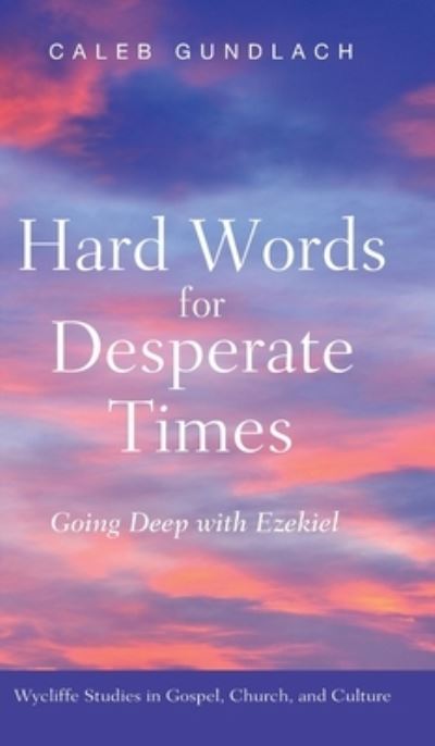 Cover for Caleb Gundlach · Hard Words for Desperate Times: Going Deep with Ezekiel - Wycliffe Studies in Gospel, Church, and Culture (Hardcover Book) (2020)