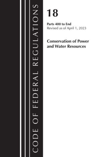Cover for Office Of The Federal Register (U.S.) · Code of Federal Regulations, Title 18 Conservation of Power and Water Resources 400-END, 2023 - Code of Federal Regulations, Title 18 Conservation of Power and Water Resources (Paperback Book) (2024)