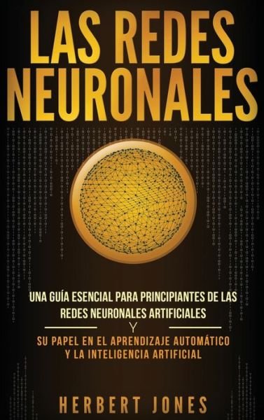 Cover for Herbert Jones · Las redes neuronales: Una guia esencial para principiantes de las redes neuronales artificiales y su papel en el aprendizaje automatico y la inteligencia artificial (Hardcover bog) [Spanish edition] (2019)