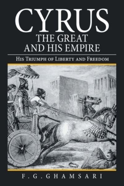 Cyrus the Great and His Empire: His Triumph of Liberty and Freedom - F G Ghamsari - Kirjat - Authorhouse - 9781665511025 - maanantai 25. tammikuuta 2021